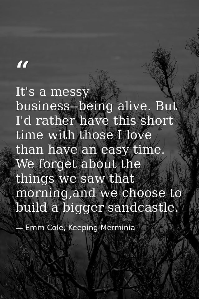 It's a messy business--being alive. But I'd rather have this short time with those I love than have an easy time. We for — Emm Cole, Keeping Merminia