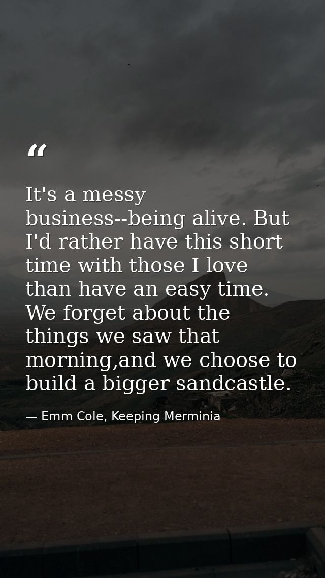 It's a messy business--being alive. But I'd rather have this short time with those I love than have an easy time. We for — Emm Cole, Keeping Merminia