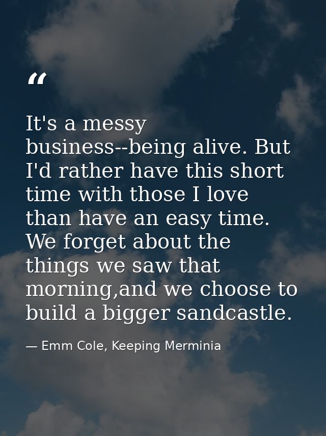 It's a messy business--being alive. But I'd rather have this short time with those I love than have an easy time. We for — Emm Cole, Keeping Merminia