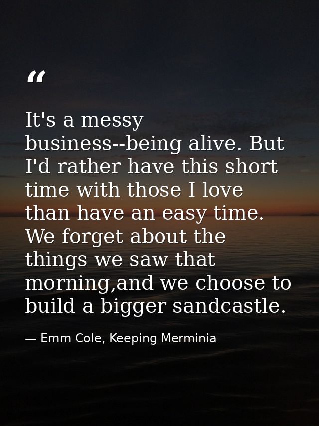 It's a messy business--being alive. But I'd rather have this short time with those I love than have an easy time. We for — Emm Cole, Keeping Merminia