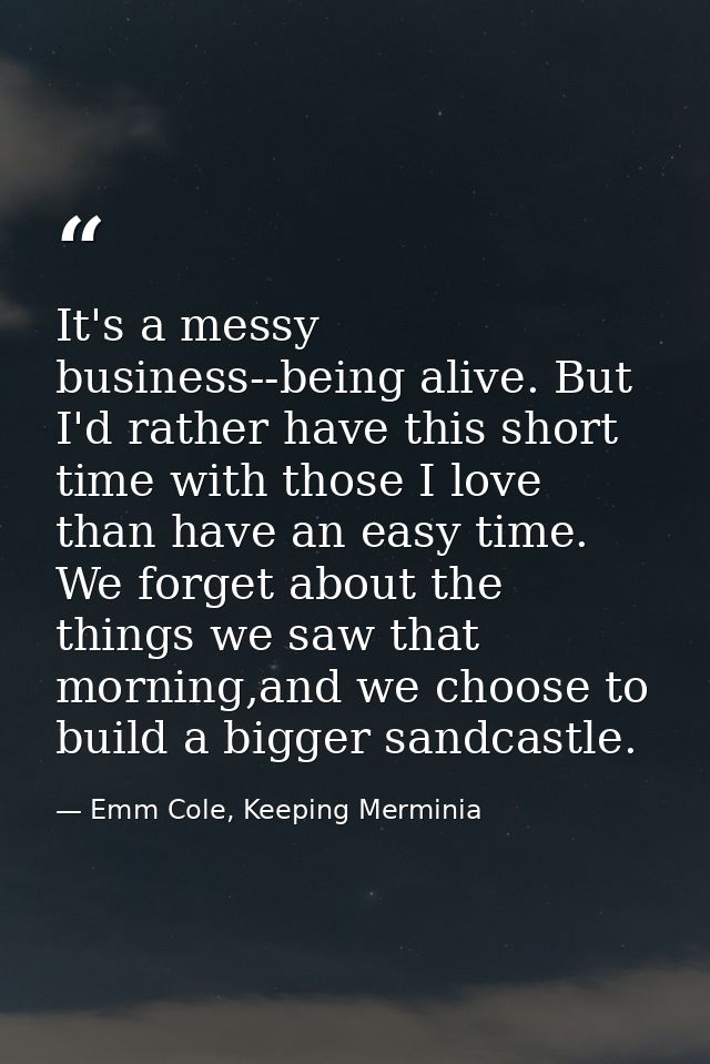 It's a messy business--being alive. But I'd rather have this short time with those I love than have an easy time. We for — Emm Cole, Keeping Merminia