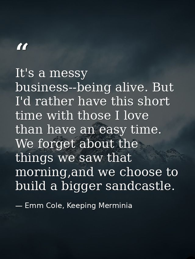 It's a messy business--being alive. But I'd rather have this short time with those I love than have an easy time. We for — Emm Cole, Keeping Merminia