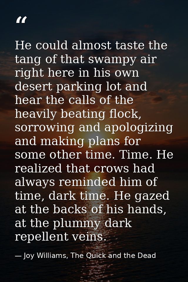He could almost taste the tang of that swampy air right here in his own desert parking lot and hear the calls of the hea — Joy Williams, The Quick and the Dead
