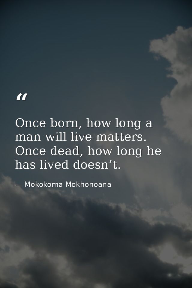 Once born, how long a man will live matters. Once dead, how long he has lived doesn’t. — Mokokoma Mokhonoana