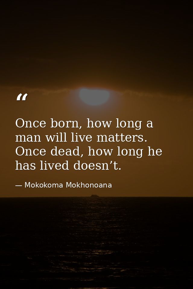 Once born, how long a man will live matters. Once dead, how long he has lived doesn’t. — Mokokoma Mokhonoana