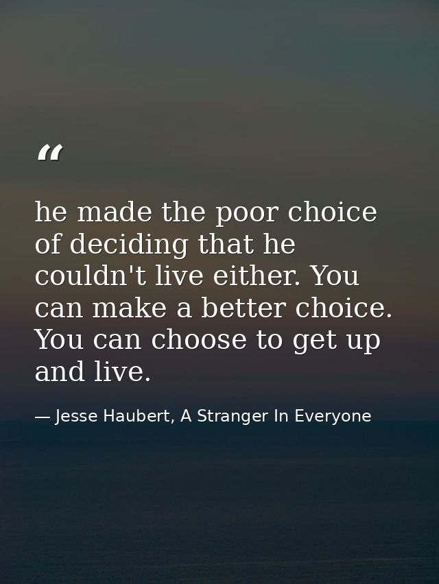 he made the poor choice of deciding that he couldn't live either. You can make a better choice. You can choose to get up — Jesse Haubert, A Stranger In Everyone