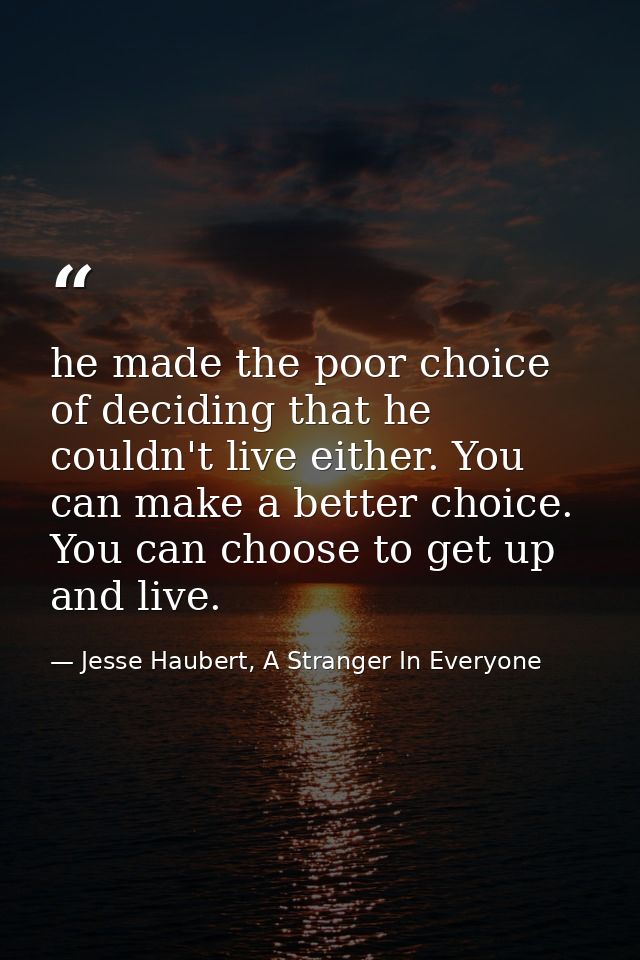 he made the poor choice of deciding that he couldn't live either. You can make a better choice. You can choose to get up — Jesse Haubert, A Stranger In Everyone