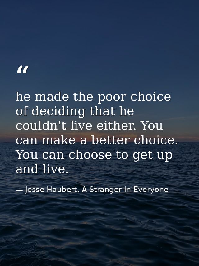 he made the poor choice of deciding that he couldn't live either. You can make a better choice. You can choose to get up — Jesse Haubert, A Stranger In Everyone