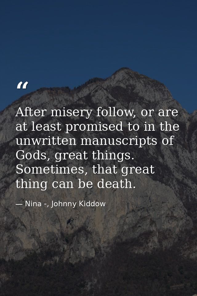 After misery follow, or are at least promised to in the unwritten manuscripts of Gods, great things. Sometimes, that gre — Nina -, Johnny Kiddow