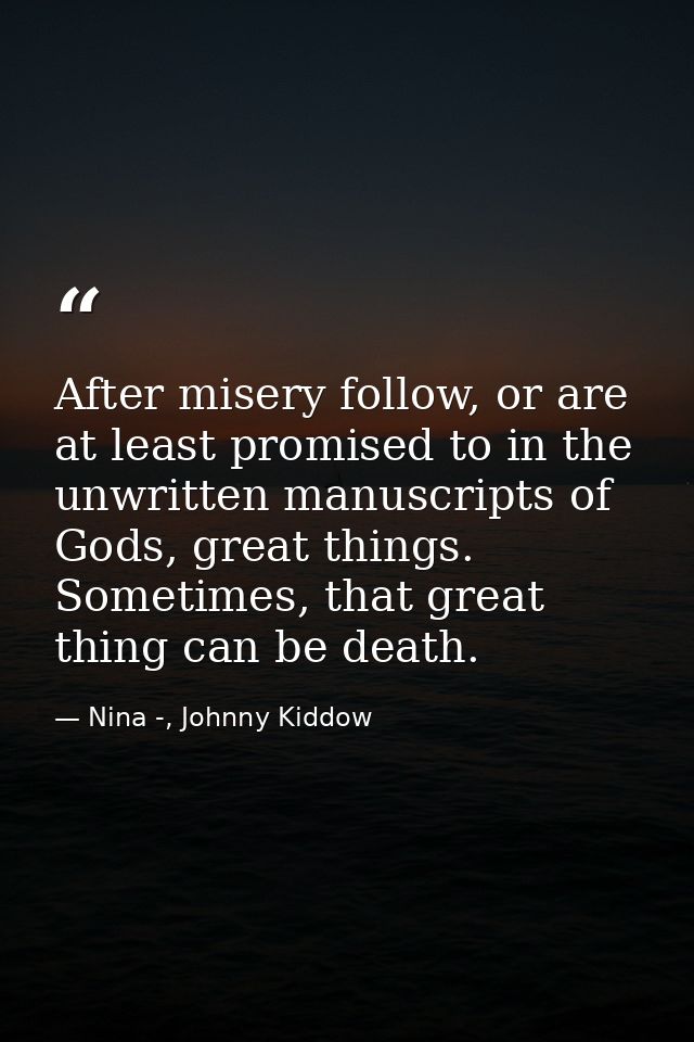 After misery follow, or are at least promised to in the unwritten manuscripts of Gods, great things. Sometimes, that gre — Nina -, Johnny Kiddow