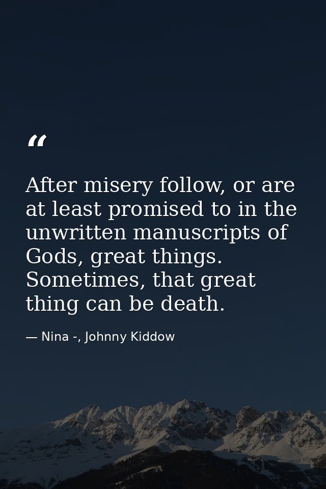 After misery follow, or are at least promised to in the unwritten manuscripts of Gods, great things. Sometimes, that gre — Nina -, Johnny Kiddow