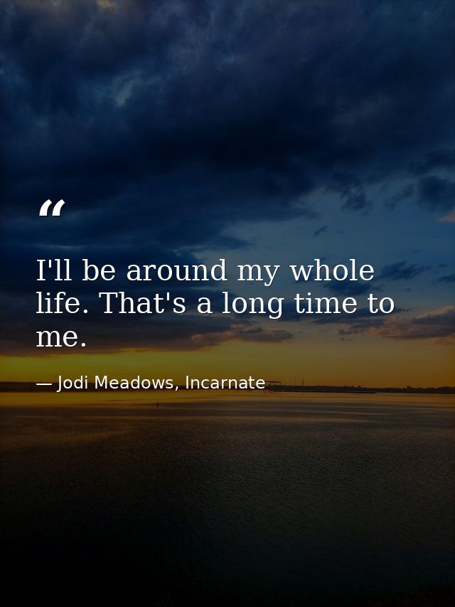 I'll be around my whole life. That's a long time to me. — Jodi Meadows, Incarnate