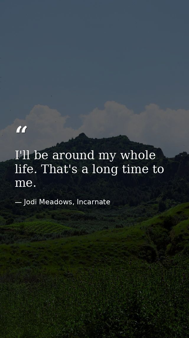 I'll be around my whole life. That's a long time to me. — Jodi Meadows, Incarnate