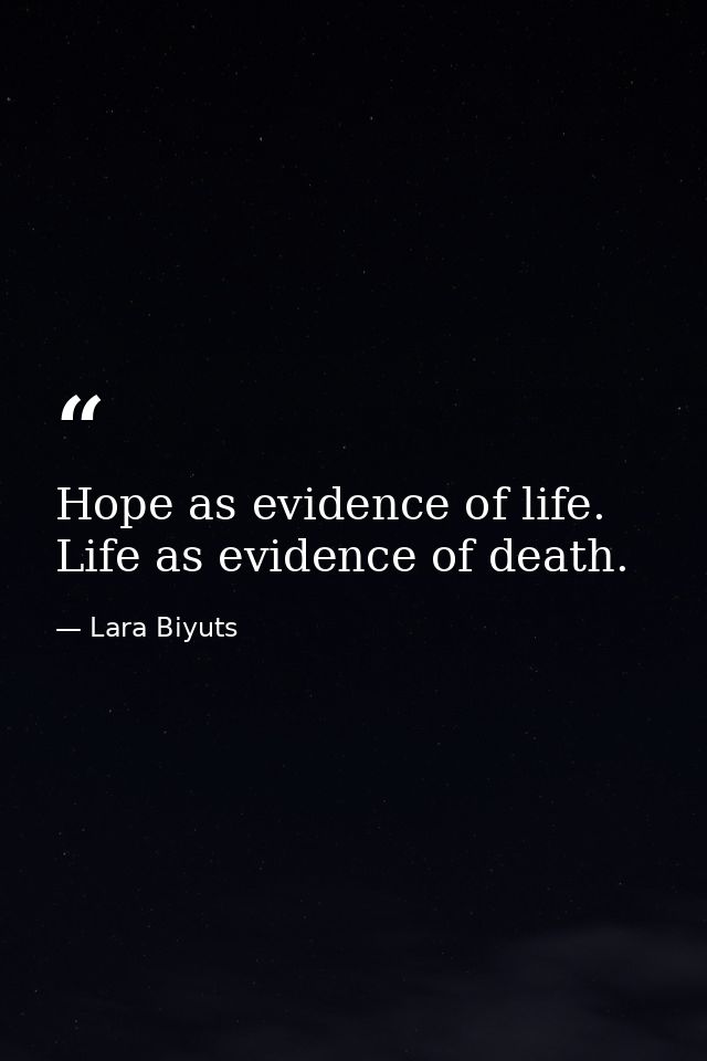 Hope as evidence of life. Life as evidence of death. — Lara Biyuts