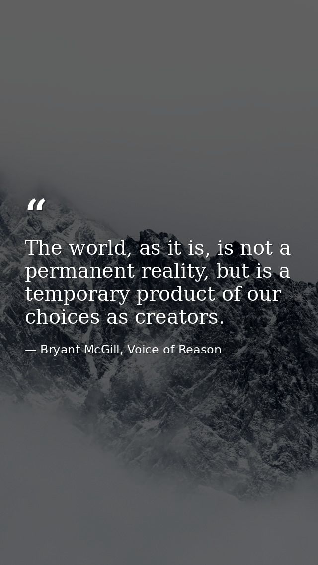 The world, as it is, is not a permanent reality, but is a temporary product of our choices as creators. — Bryant McGill, Voice of Reason