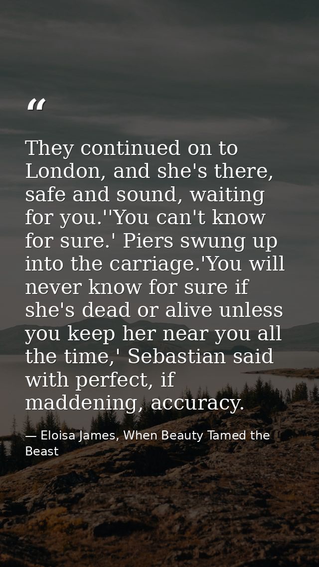 They continued on to London, and she's there, safe and sound, waiting for you.''You can't know for sure.' Piers swung up — Eloisa James, When Beauty Tamed the Beast