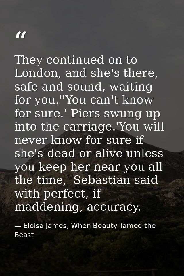 They continued on to London, and she's there, safe and sound, waiting for you.''You can't know for sure.' Piers swung up — Eloisa James, When Beauty Tamed the Beast