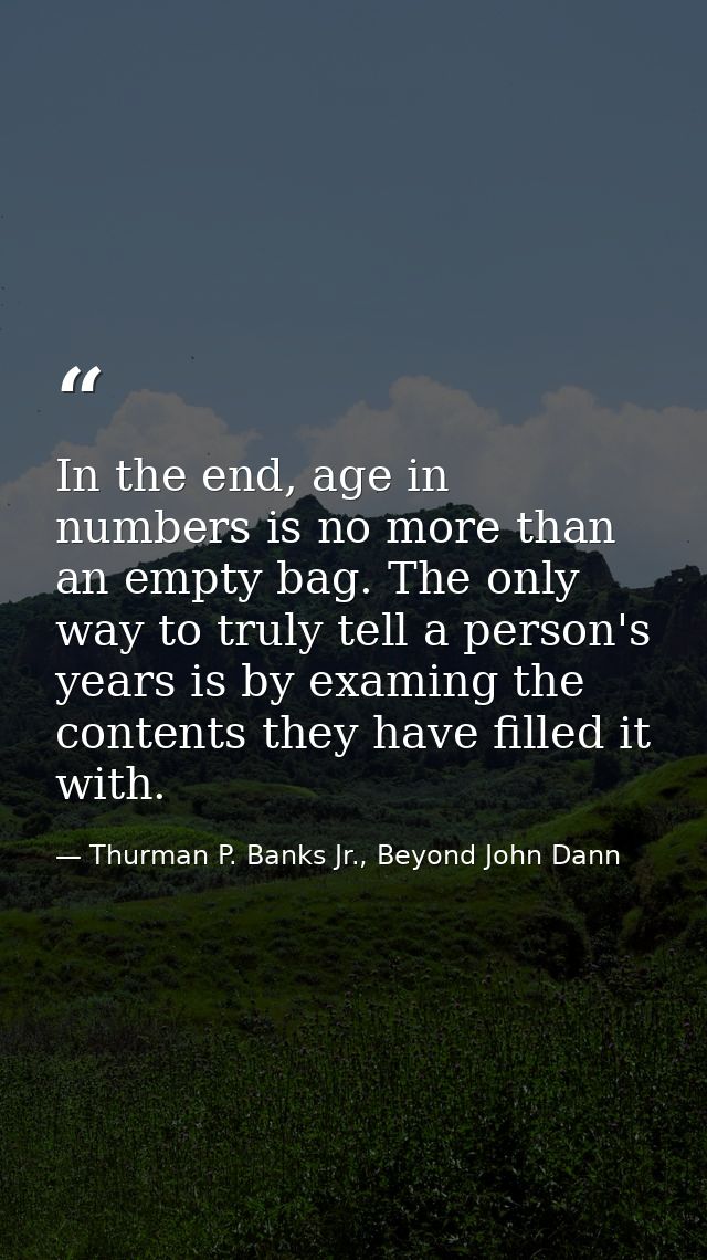 In the end, age in numbers is no more than an empty bag. The only way to truly tell a person's years is by examing the c — Thurman P. Banks Jr., Beyond John Dann