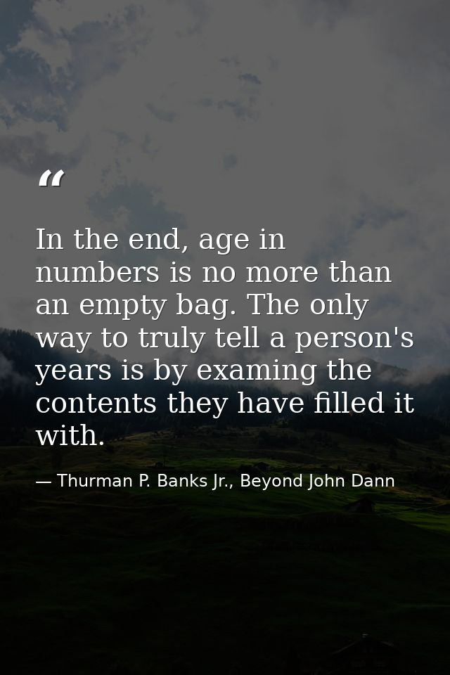 In the end, age in numbers is no more than an empty bag. The only way to truly tell a person's years is by examing the c — Thurman P. Banks Jr., Beyond John Dann