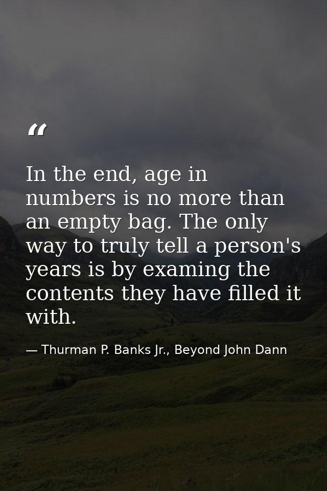 In the end, age in numbers is no more than an empty bag. The only way to truly tell a person's years is by examing the c — Thurman P. Banks Jr., Beyond John Dann