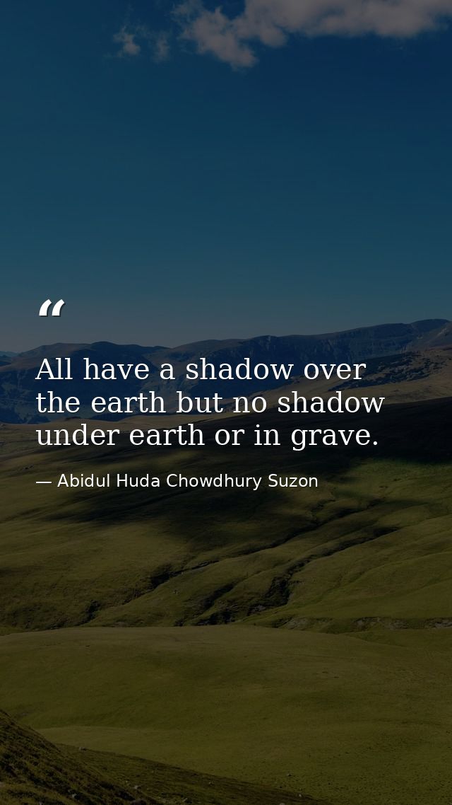 All have a shadow over the earth but no shadow under earth or in grave. — Abidul Huda Chowdhury Suzon
