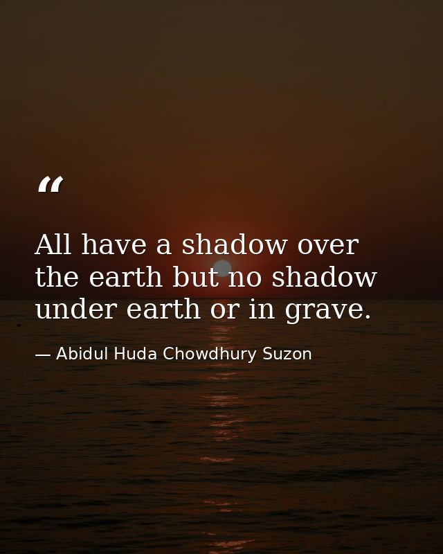 All have a shadow over the earth but no shadow under earth or in grave. — Abidul Huda Chowdhury Suzon