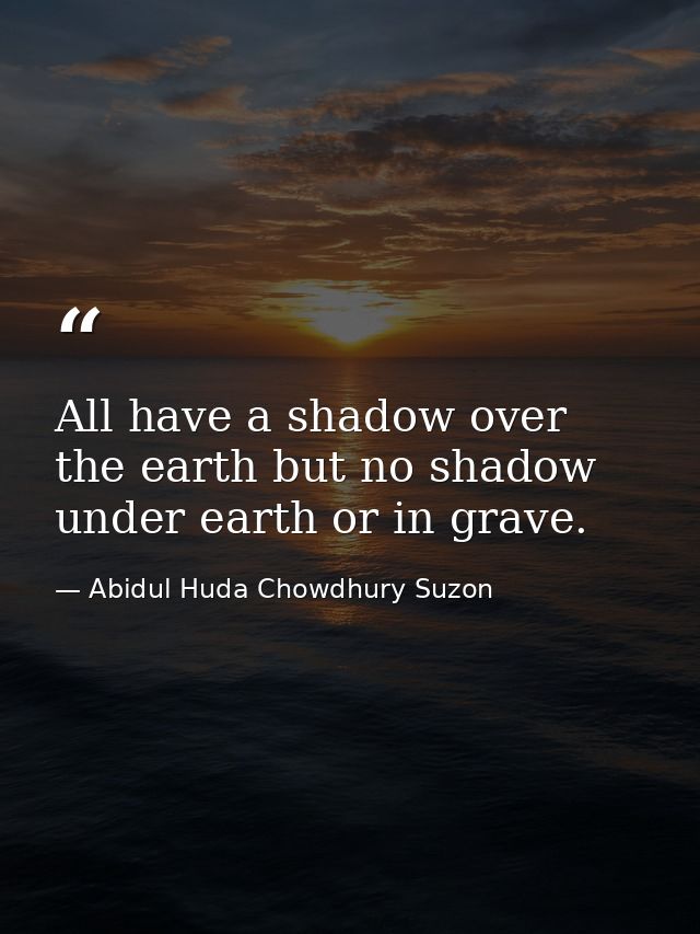 All have a shadow over the earth but no shadow under earth or in grave. — Abidul Huda Chowdhury Suzon