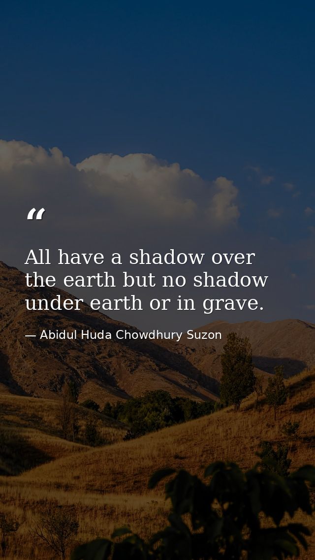 All have a shadow over the earth but no shadow under earth or in grave. — Abidul Huda Chowdhury Suzon