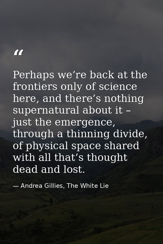Perhaps we’re back at the frontiers only of science here, and there’s nothing supernatural about it – just the emergence — Andrea Gillies, The White Lie