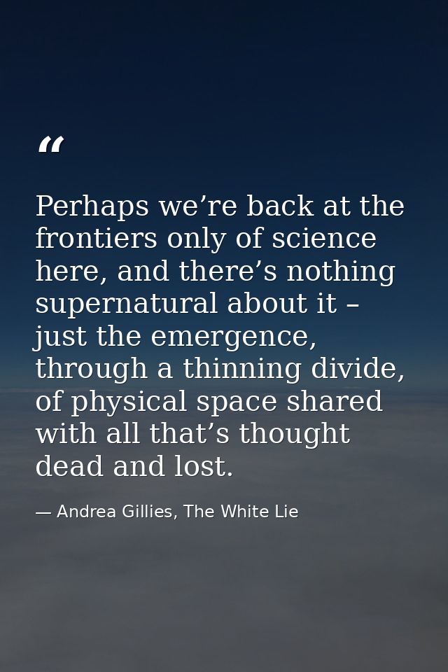 Perhaps we’re back at the frontiers only of science here, and there’s nothing supernatural about it – just the emergence — Andrea Gillies, The White Lie