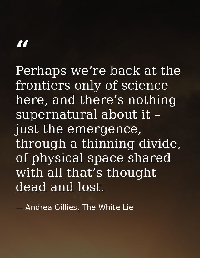 Perhaps we’re back at the frontiers only of science here, and there’s nothing supernatural about it – just the emergence — Andrea Gillies, The White Lie