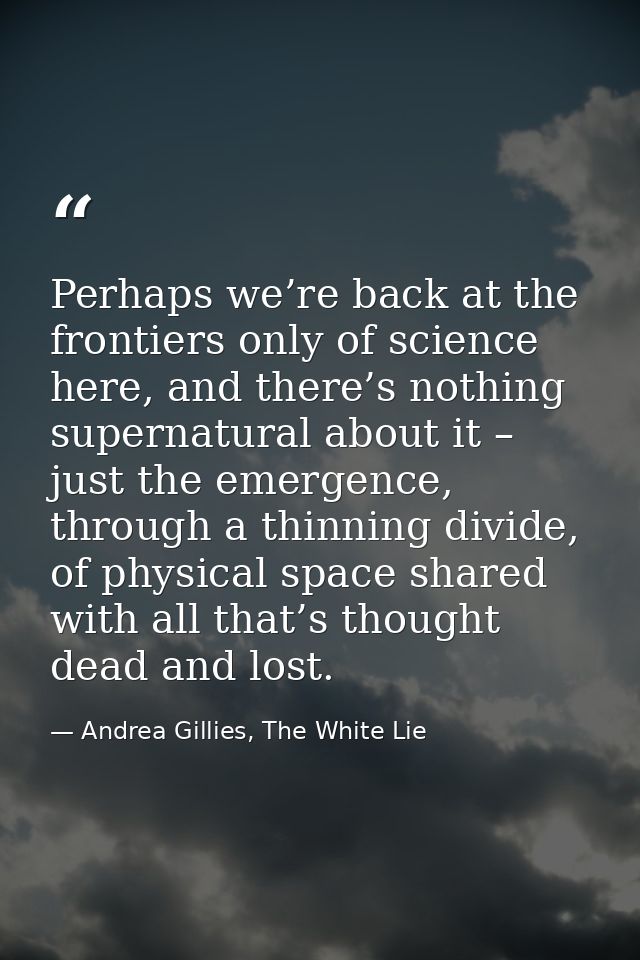 Perhaps we’re back at the frontiers only of science here, and there’s nothing supernatural about it – just the emergence — Andrea Gillies, The White Lie