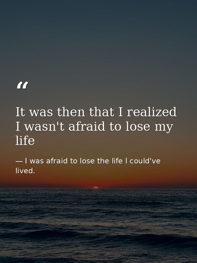 It was then that I realized I wasn't afraid to lose my life — I was afraid to lose the life I could've lived.