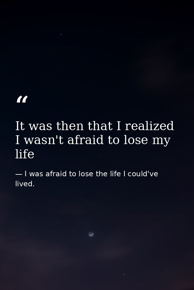 It was then that I realized I wasn't afraid to lose my life — I was afraid to lose the life I could've lived.