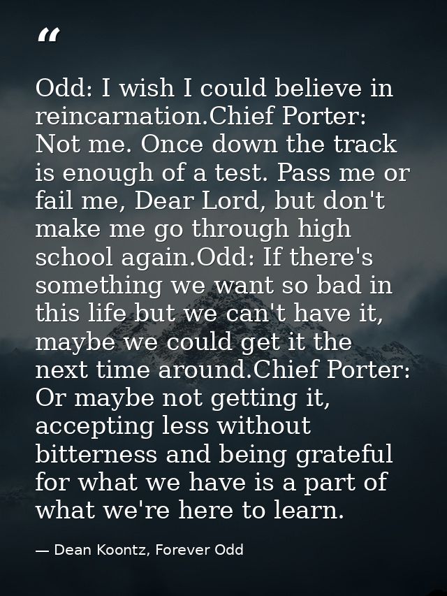 Odd: I wish I could believe in reincarnation.Chief Porter: Not me. Once down the track is enough of a test. Pass me or f — Dean Koontz, Forever Odd