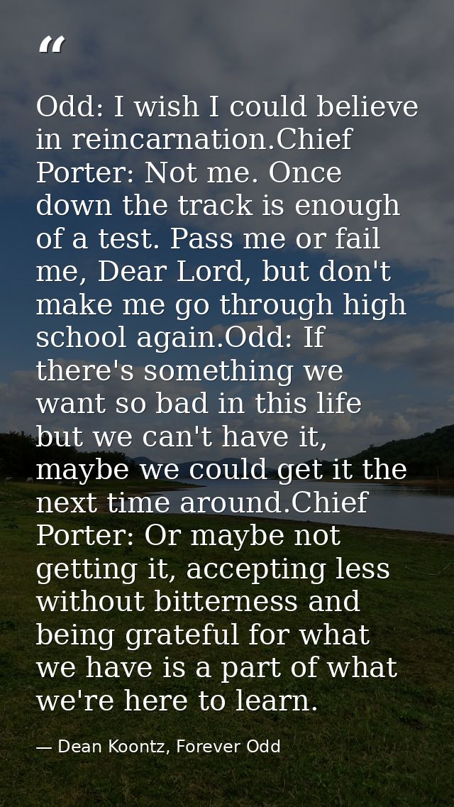 Odd: I wish I could believe in reincarnation.Chief Porter: Not me. Once down the track is enough of a test. Pass me or f — Dean Koontz, Forever Odd