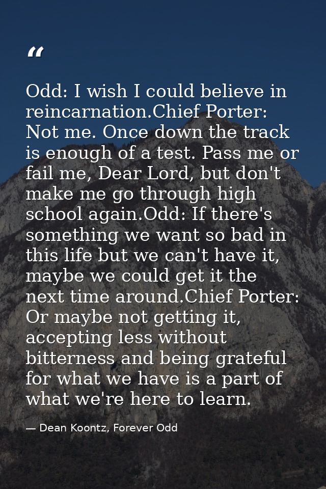 Odd: I wish I could believe in reincarnation.Chief Porter: Not me. Once down the track is enough of a test. Pass me or f — Dean Koontz, Forever Odd