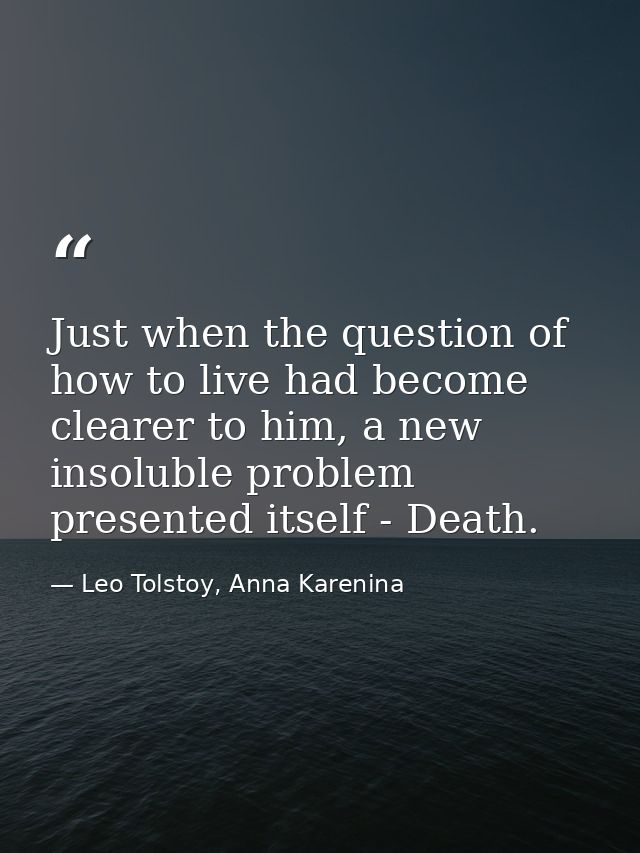 Just when the question of how to live had become clearer to him, a new insoluble problem presented itself - Death. — Leo Tolstoy, Anna Karenina