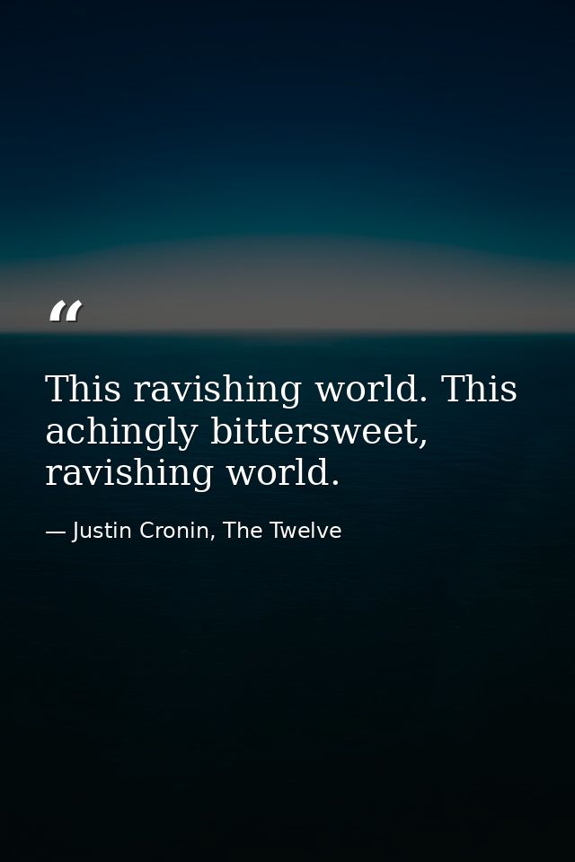This ravishing world. This achingly bittersweet, ravishing world. — Justin Cronin, The Twelve