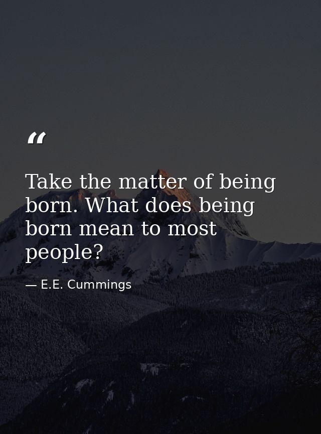 Take the matter of being born. What does being born mean to most people? — E.E. Cummings