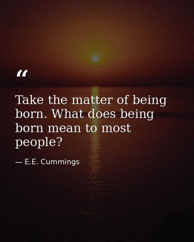 Take the matter of being born. What does being born mean to most people? — E.E. Cummings