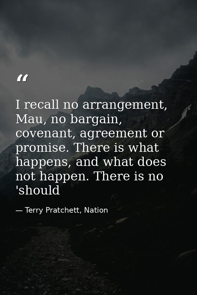 I recall no arrangement, Mau, no bargain, covenant, agreement or promise. There is what happens, and what does not happe — Terry Pratchett, Nation