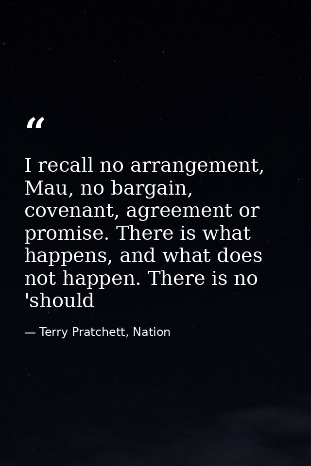 I recall no arrangement, Mau, no bargain, covenant, agreement or promise. There is what happens, and what does not happe — Terry Pratchett, Nation