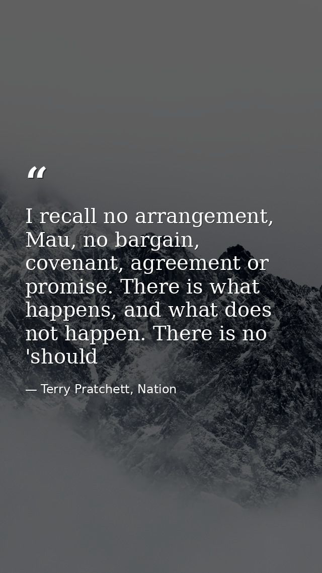 I recall no arrangement, Mau, no bargain, covenant, agreement or promise. There is what happens, and what does not happe — Terry Pratchett, Nation