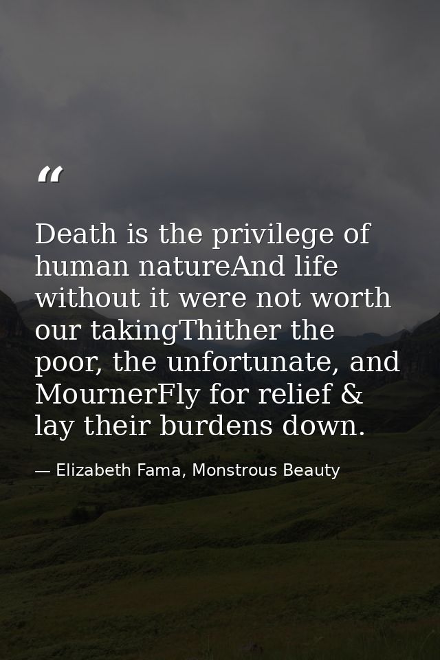 Death is the privilege of human natureAnd life without it were not worth our takingThither the poor, the unfortunate, an — Elizabeth Fama, Monstrous Beauty