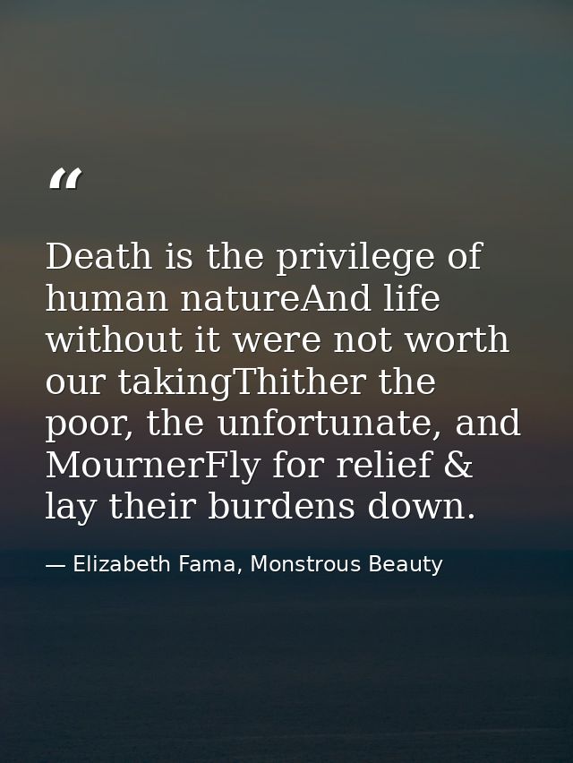 Death is the privilege of human natureAnd life without it were not worth our takingThither the poor, the unfortunate, an — Elizabeth Fama, Monstrous Beauty