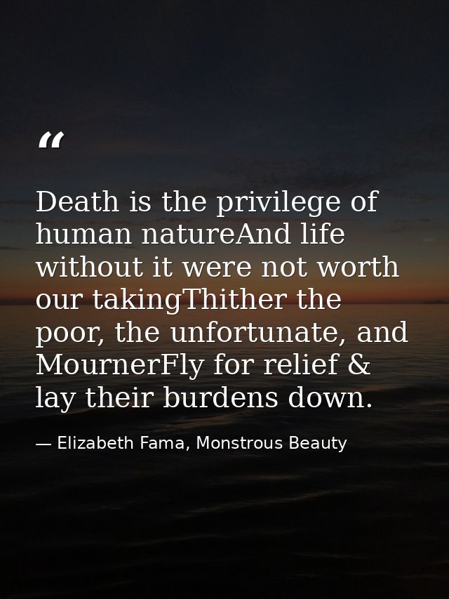 Death is the privilege of human natureAnd life without it were not worth our takingThither the poor, the unfortunate, an — Elizabeth Fama, Monstrous Beauty