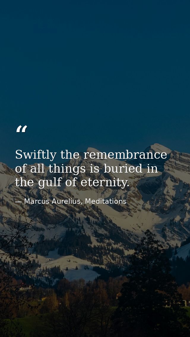 Swiftly the remembrance of all things is buried in the gulf of eternity. — Marcus Aurelius, Meditations