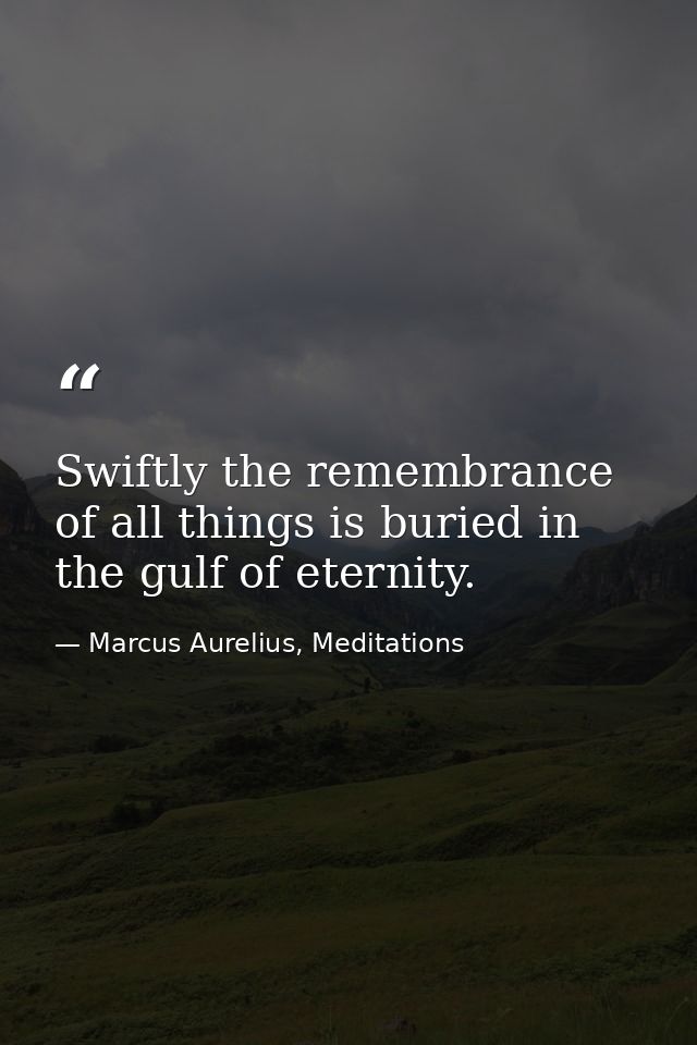 Swiftly the remembrance of all things is buried in the gulf of eternity. — Marcus Aurelius, Meditations