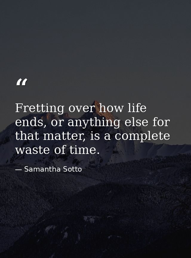 Fretting over how life ends, or anything else for that matter, is a complete waste of time. — Samantha Sotto
